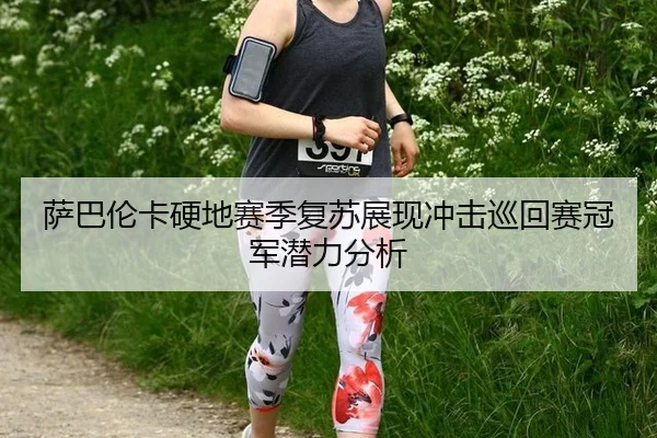 萨巴伦卡硬地赛季复苏展现冲击巡回赛冠军潜力分析